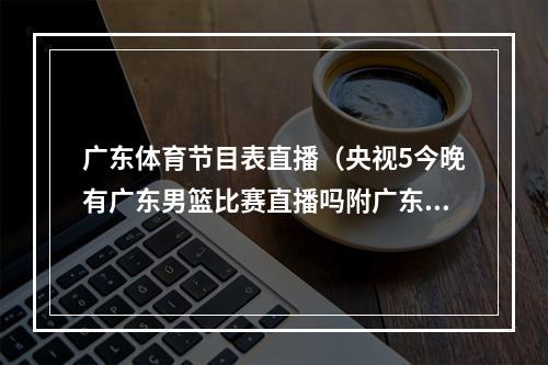 广东体育节目表直播（央视5今晚有广东男篮比赛直播吗附广东队赛程时间表最新一览）