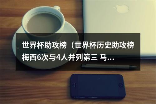 世界杯助攻榜（世界杯历史助攻榜梅西6次与4人并列第三 马拉多纳8次第一）