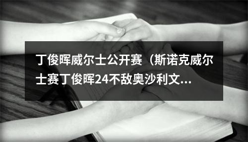 丁俊晖威尔士公开赛（斯诺克威尔士赛丁俊晖24不敌奥沙利文）