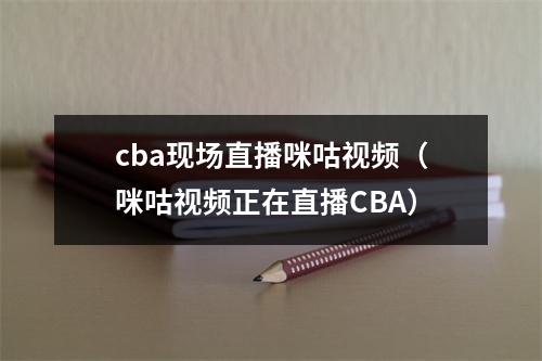 cba现场直播咪咕视频（咪咕视频正在直播CBA）