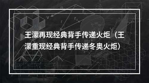 王濛再现经典背手传递火炬（王濛重现经典背手传递冬奥火炬）