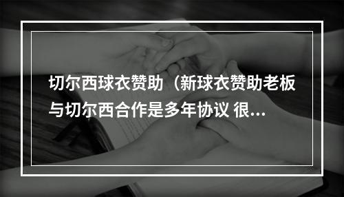 切尔西球衣赞助（新球衣赞助老板与切尔西合作是多年协议 很多人突然开始联系我）