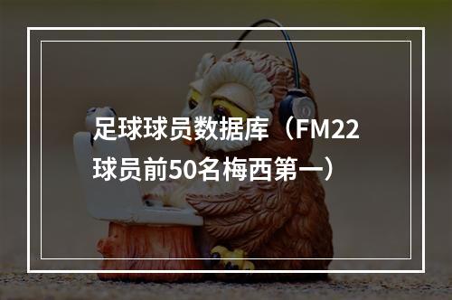 足球球员数据库（FM22球员前50名梅西第一）