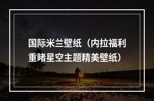 国际米兰壁纸（内拉福利重睹星空主题精美壁纸）