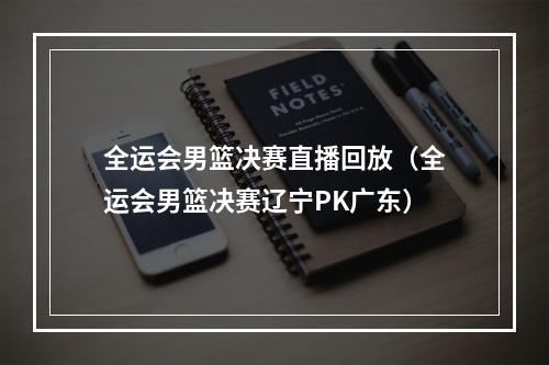 全运会男篮决赛直播回放（全运会男篮决赛辽宁PK广东）