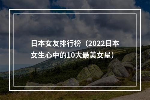 日本女友排行榜（2022日本女生心中的10大最美女星）