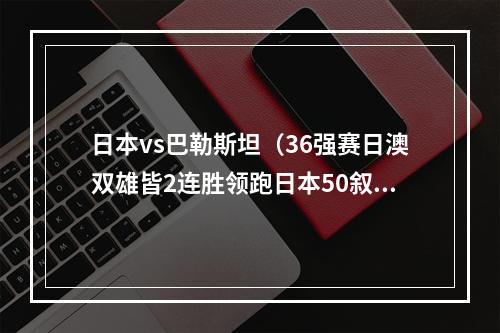 日本vs巴勒斯坦（36强赛日澳双雄皆2连胜领跑日本50叙利亚 澳大利亚10巴勒斯坦）