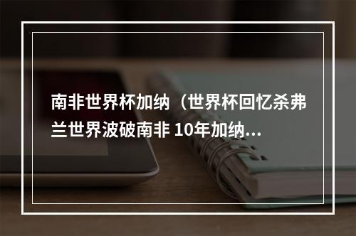 南非世界杯加纳（世界杯回忆杀弗兰世界波破南非 10年加纳折戟八强）