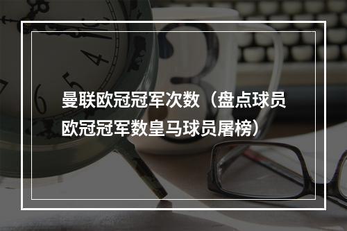 曼联欧冠冠军次数（盘点球员欧冠冠军数皇马球员屠榜）