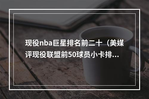 现役nba巨星排名前二十（美媒评现役联盟前50球员小卡排20）