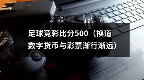 足球竞彩比分500（换道数字货币与彩票渐行渐远）