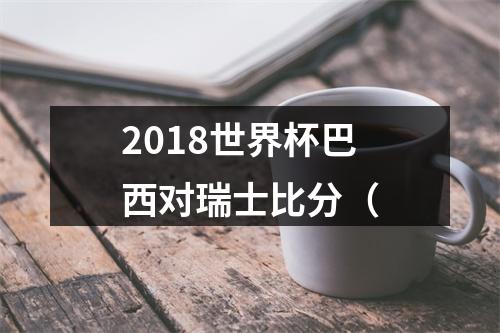 2018世界杯巴西对瑞士比分（