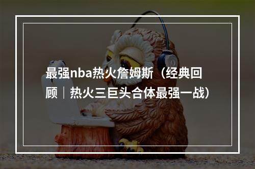 最强nba热火詹姆斯（经典回顾｜热火三巨头合体最强一战）