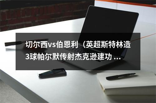 切尔西vs伯恩利（英超斯特林造3球帕尔默传射杰克逊建功 切尔西41伯恩利）