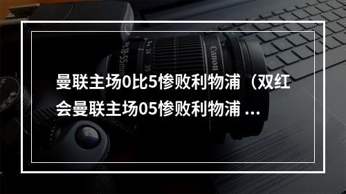 曼联主场0比5惨败利物浦（双红会曼联主场05惨败利物浦 萨拉赫戴帽 C罗进球无效 博格巴染红）