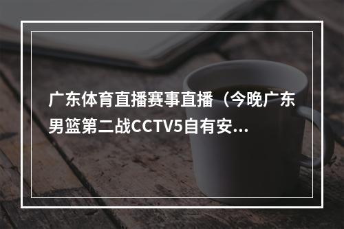 广东体育直播赛事直播（今晚广东男篮第二战CCTV5自有安排）