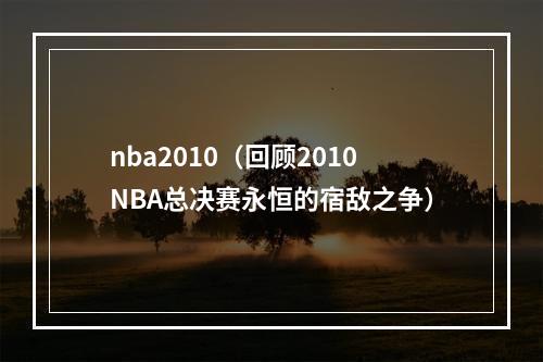 nba2010（回顾2010NBA总决赛永恒的宿敌之争）