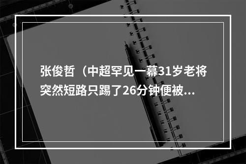 张俊哲（中超罕见一幕31岁老将突然短路只踢了26分钟便被2黄变1红罚下）