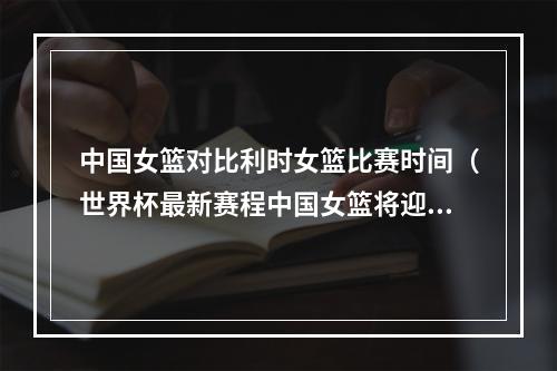 中国女篮对比利时女篮比赛时间（世界杯最新赛程中国女篮将迎战比利时）