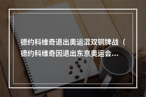 德约科维奇退出奥运混双铜牌战（德约科维奇因退出东京奥运会混双铜牌争夺战致歉）