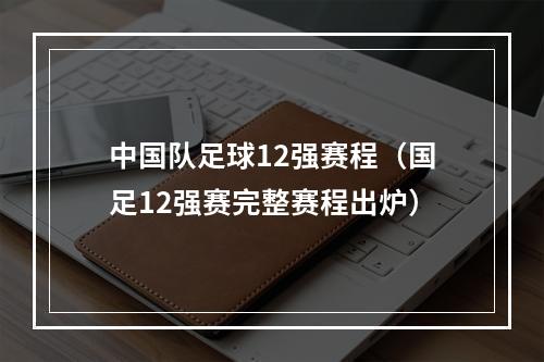 中国队足球12强赛程（国足12强赛完整赛程出炉）