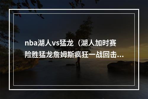 nba湖人vs猛龙（湖人加时赛险胜猛龙詹姆斯疯狂一战回击质疑）