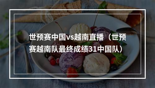 世预赛中国vs越南直播（世预赛越南队最终成绩31中国队）