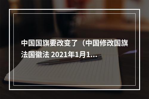 中国国旗要改变了（中国修改国旗法国徽法 2021年1月1日起施行）