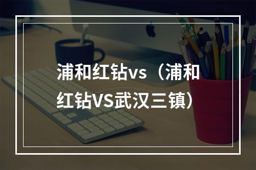 浦和红钻vs（浦和红钻VS武汉三镇）