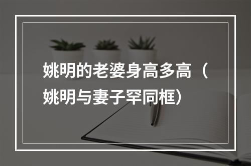 姚明的老婆身高多高（姚明与妻子罕同框）