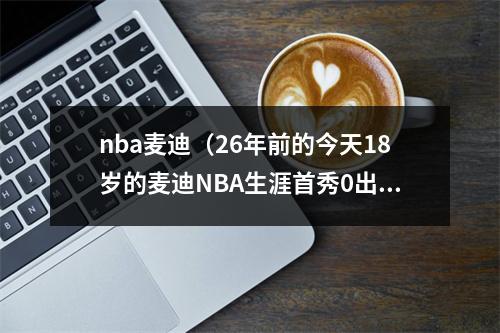 nba麦迪（26年前的今天18岁的麦迪NBA生涯首秀0出手0分 仅得到1篮板）