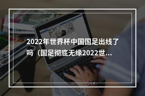 2022年世界杯中国国足出线了吗（国足彻底无缘2022世界杯）