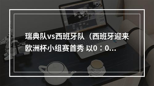 瑞典队vs西班牙队（西班牙迎来欧洲杯小组赛首秀 以0∶0战平瑞典队）