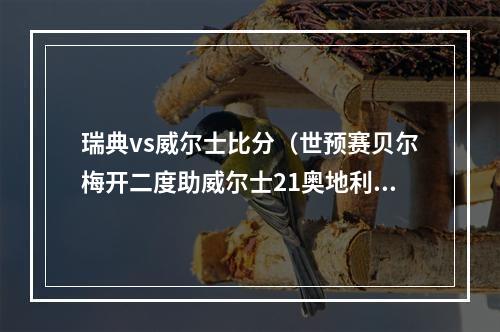 瑞典vs威尔士比分（世预赛贝尔梅开二度助威尔士21奥地利 瑞典加时赛10绝杀捷克）