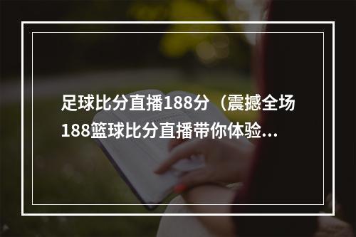 足球比分直播188分（震撼全场188篮球比分直播带你体验全新视角）