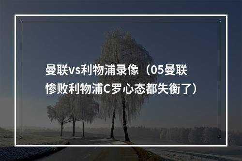 曼联vs利物浦录像（05曼联惨败利物浦C罗心态都失衡了）