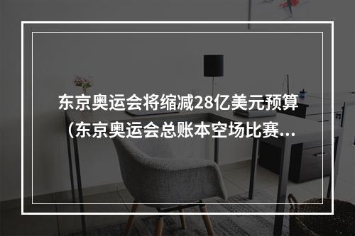 东京奥运会将缩减28亿美元预算（东京奥运会总账本空场比赛少花17亿美元）