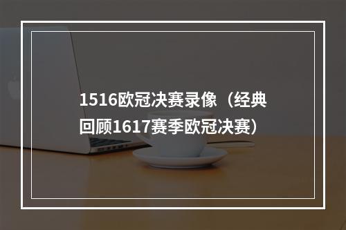 1516欧冠决赛录像（经典回顾1617赛季欧冠决赛）