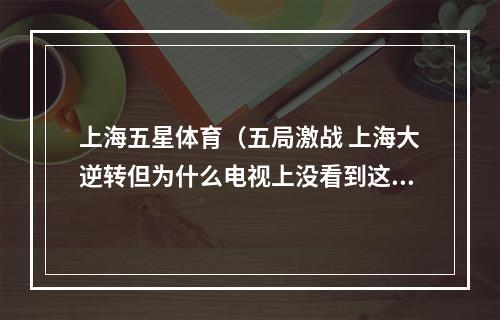 上海五星体育（五局激战 上海大逆转但为什么电视上没看到这场比赛）