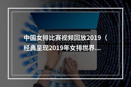 中国女排比赛视频回放2019（经典呈现2019年女排世界杯 中国vs韩国第一局）