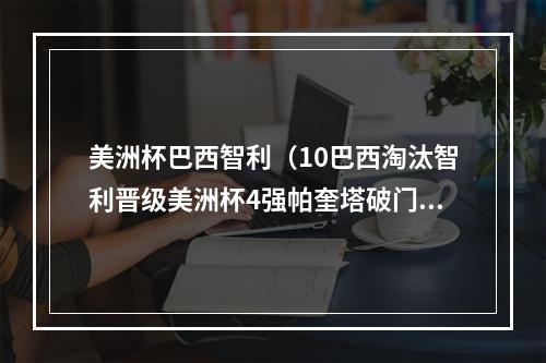 美洲杯巴西智利（10巴西淘汰智利晋级美洲杯4强帕奎塔破门）