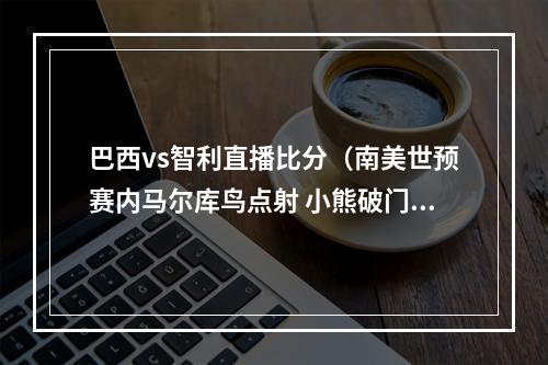 巴西vs智利直播比分（南美世预赛内马尔库鸟点射 小熊破门巴西40智利）