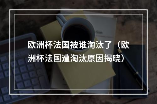 欧洲杯法国被谁淘汰了（欧洲杯法国遭淘汰原因揭晓）