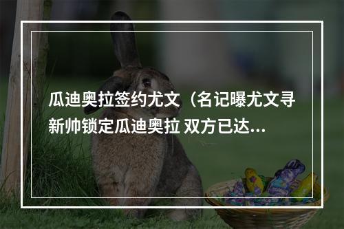 瓜迪奥拉签约尤文（名记曝尤文寻新帅锁定瓜迪奥拉 双方已达成协议签约4年）