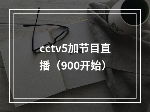 cctv5加节目直播（900开始）