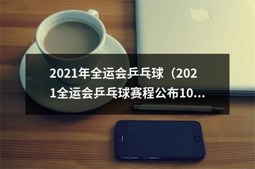 2021年全运会乒乓球（2021全运会乒乓球赛程公布10个比赛日产生7枚金牌）