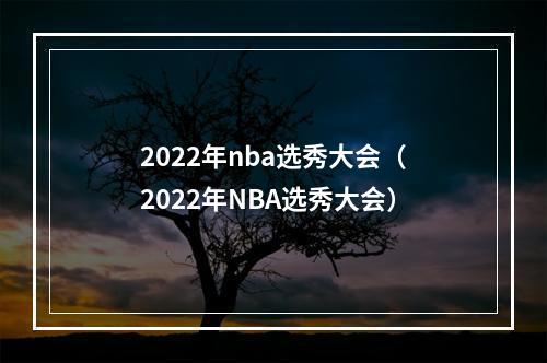 2022年nba选秀大会（2022年NBA选秀大会）