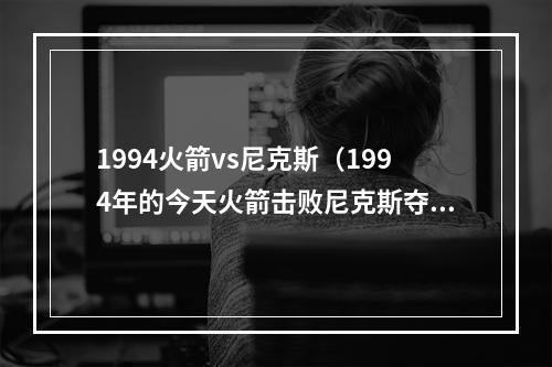 1994火箭vs尼克斯（1994年的今天火箭击败尼克斯夺得队史首个总冠军）