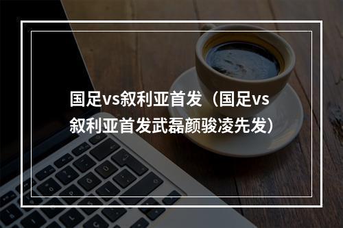 国足vs叙利亚首发（国足vs叙利亚首发武磊颜骏凌先发）