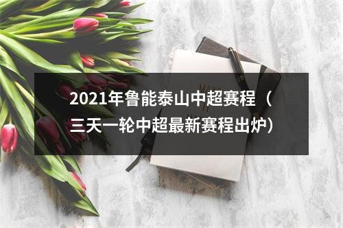 2021年鲁能泰山中超赛程（三天一轮中超最新赛程出炉）